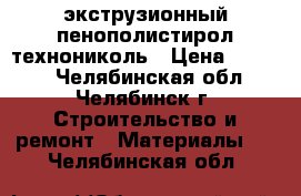  экструзионный пенополистирол технониколь › Цена ­ 2 000 - Челябинская обл., Челябинск г. Строительство и ремонт » Материалы   . Челябинская обл.